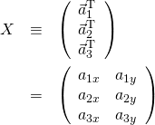 \begin{eqnarray*} X &\equiv& \left( \begin{array}{c} \vec{a}_1^\mathrm{T} \\ \vec{a}_2^\mathrm{T} \\ \vec{a}_3^\mathrm{T} \\ \end{array} \right) \\ &=& \left( \begin{array}{cc} a_{1x} & a_{1y} \\ a_{2x} & a_{2y} \\ a_{3x} & a_{3y} \\ \end{array} \right) \end{eqnarray*}