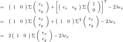 \begin{eqnarray*} &=& \left( \begin{array}{cc} 1 &0\end{array} \right) \Sigma \left( \begin{array}{c} e_{x} \\ e_{y} \end{array} \right) + \left[ \left( \begin{array}{cc} e_{x} & e_{y} \end{array} \right) \Sigma \left( \begin{array}{c} 1 \\ 0 \end{array} \right) \right] ^{\mathrm{T}} - 2 \lambda e_x \\ &=& \left( \begin{array}{cc} 1 &0\end{array} \right) \Sigma \left( \begin{array}{c} e_{x} \\ e_{y} \end{array} \right) + \left( \begin{array}{cc} 1 &0\end{array} \right) \Sigma^\mathrm{T} \left( \begin{array}{c} e_{x} \\ e_{y} \end{array} \right) - 2 \lambda e_x \\ &=& 2 \left( \begin{array}{cc} 1 &0\end{array} \right) \Sigma \left( \begin{array}{c} e_{x} \\ e_{y} \end{array} \right) - 2 \lambda e_x  \end{eqnarray*}